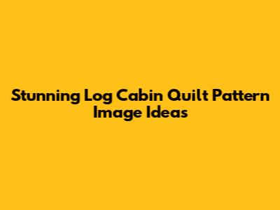 Stunning Log Cabin Quilt Pattern Image Ideas