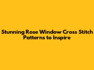 Stunning Rose Window Cross Stitch Patterns to Inspire