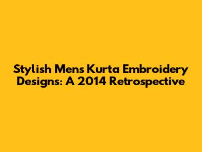 Stylish Men's Kurta Embroidery Designs: A 2014 Retrospective