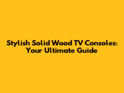 Stylish Solid Wood TV Consoles: Your Ultimate Guide