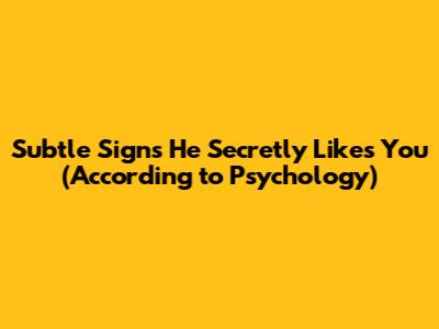 Subtle Signs He Secretly Likes You (According to Psychology)