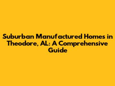 Suburban Manufactured Homes in Theodore, AL: A Comprehensive Guide