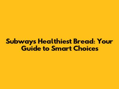 Subway's Healthiest Bread: Your Guide to Smart Choices