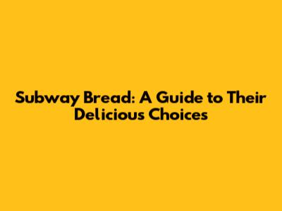 Subway Bread: A Guide to Their Delicious Choices