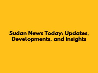 Sudan News Today: Updates, Developments, and Insights