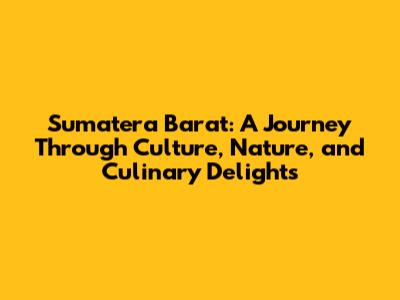Sumatera Barat: A Journey Through Culture, Nature, and Culinary Delights