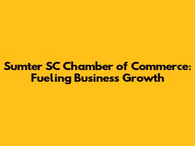 Sumter SC Chamber of Commerce: Fueling Business Growth