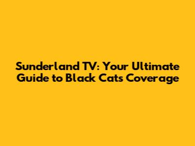 Sunderland TV: Your Ultimate Guide to Black Cats Coverage