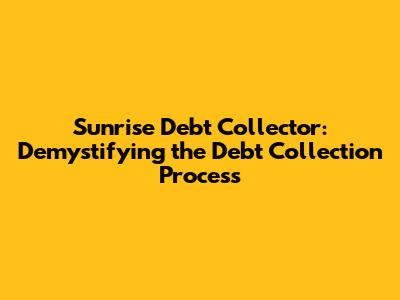 Sunrise Debt Collector: Demystifying the Debt Collection Process