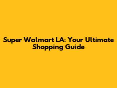 Super Walmart LA: Your Ultimate Shopping Guide
