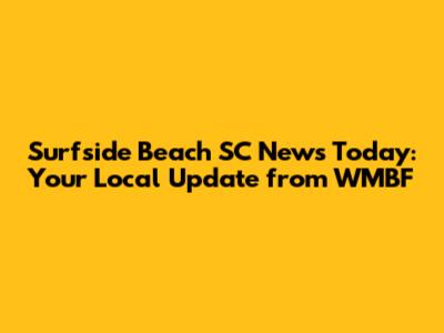 Surfside Beach SC News Today: Your Local Update from WMBF