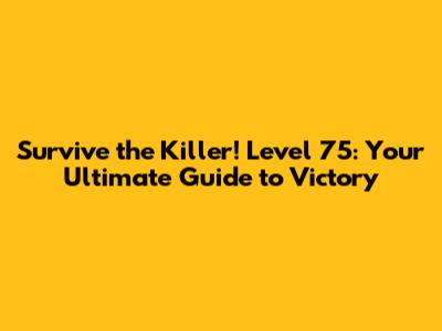 Survive the Killer! Level 75: Your Ultimate Guide to Victory