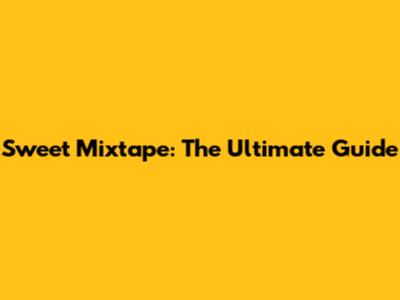 Sweet Mixtape: The Ultimate Guide