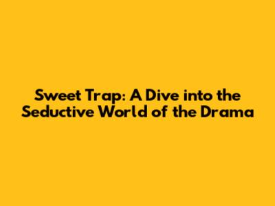 Sweet Trap: A Dive into the Seductive World of the Drama
