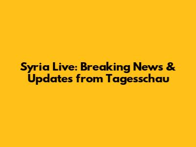 Syria Live: Breaking News & Updates from Tagesschau