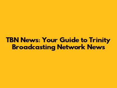 TBN News: Your Guide to Trinity Broadcasting Network News