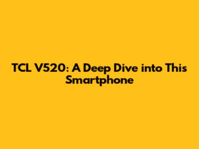 TCL V520: A Deep Dive into This Smartphone
