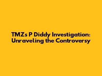 TMZ's P Diddy Investigation: Unraveling the Controversy