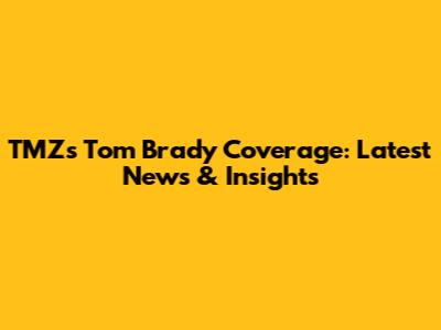 TMZ's Tom Brady Coverage: Latest News & Insights