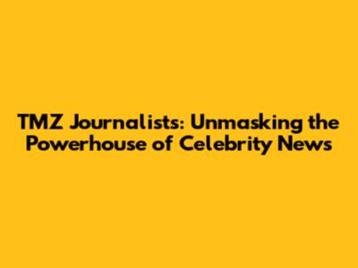 TMZ Journalists: Unmasking the Powerhouse of Celebrity News