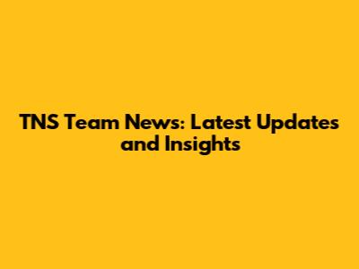 TNS Team News: Latest Updates and Insights