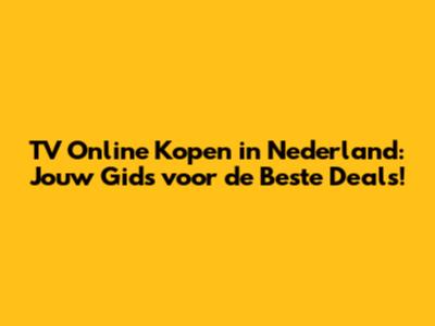 TV Online Kopen in Nederland: Jouw Gids voor de Beste Deals!