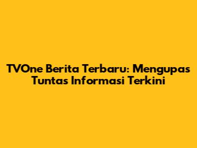 TVOne Berita Terbaru: Mengupas Tuntas Informasi Terkini