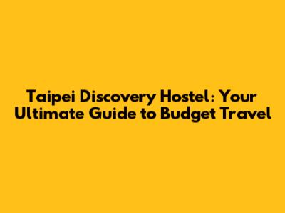 Taipei Discovery Hostel: Your Ultimate Guide to Budget Travel