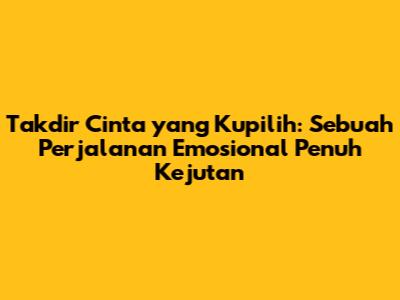 Takdir Cinta yang Kupilih: Sebuah Perjalanan Emosional Penuh Kejutan