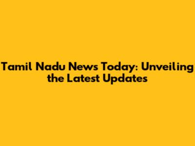 Tamil Nadu News Today: Unveiling the Latest Updates