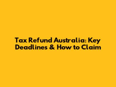 Tax Refund Australia: Key Deadlines & How to Claim