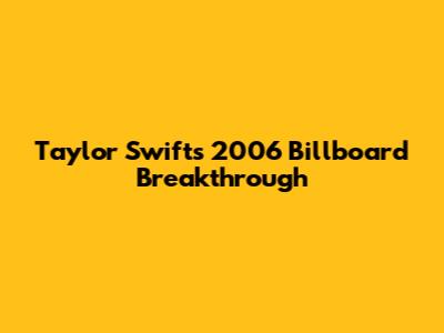 Taylor Swift's 2006 Billboard Breakthrough