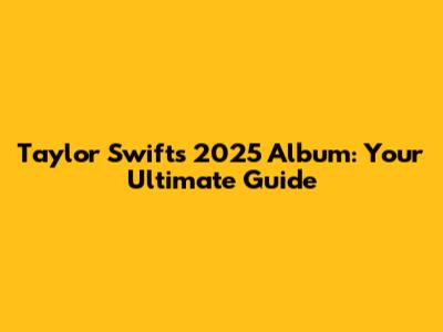 Taylor Swift's 2025 Album: Your Ultimate Guide