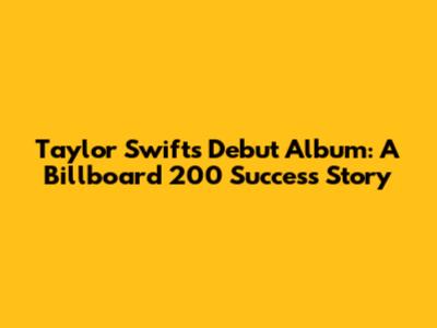 Taylor Swift's Debut Album: A Billboard 200 Success Story