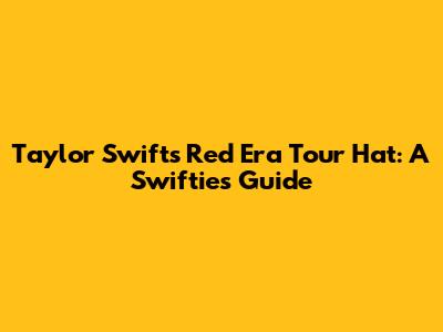 Taylor Swift's Red Era Tour Hat: A Swiftie's Guide