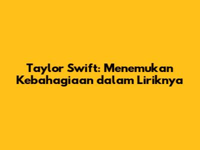 Taylor Swift: Menemukan Kebahagiaan dalam Liriknya