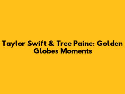 Taylor Swift & Tree Paine: Golden Globes Moments