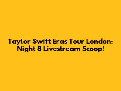 Taylor Swift Eras Tour London: Night 8 Livestream Scoop!