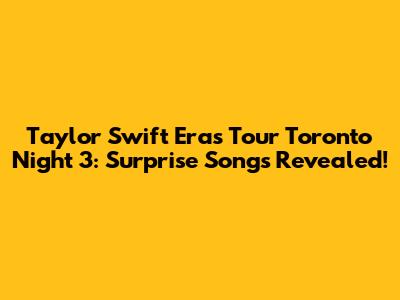 Taylor Swift Eras Tour Toronto Night 3: Surprise Songs Revealed!