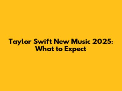 Taylor Swift New Music 2025: What to Expect