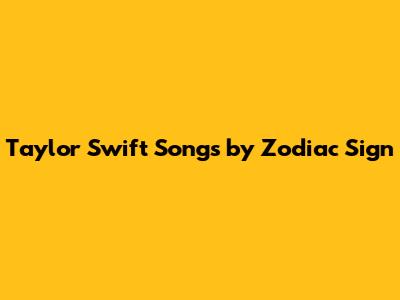 Taylor Swift Songs by Zodiac Sign