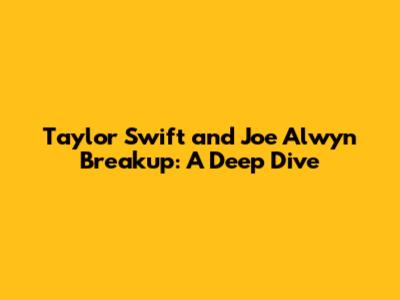 Taylor Swift and Joe Alwyn Breakup: A Deep Dive