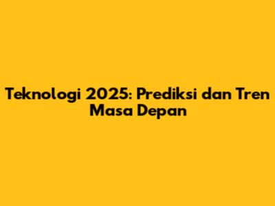 Teknologi 2025: Prediksi dan Tren Masa Depan