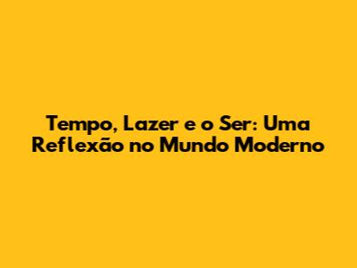 Tempo, Lazer e o Ser: Uma Reflexão no Mundo Moderno