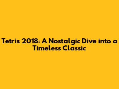 Tetris 2018: A Nostalgic Dive into a Timeless Classic