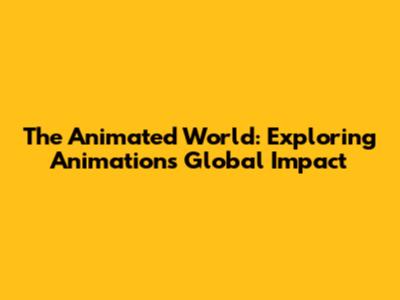 The Animated World: Exploring Animation's Global Impact