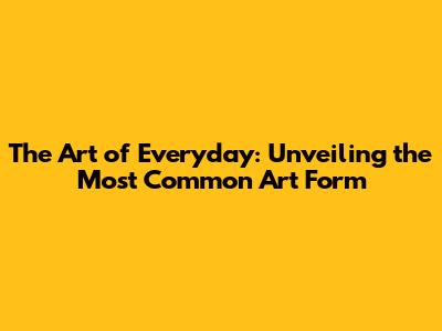 The Art of Everyday: Unveiling the Most Common Art Form