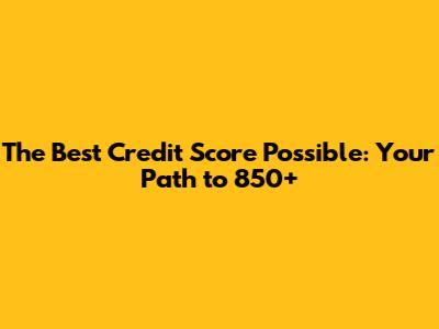 The Best Credit Score Possible: Your Path to 850+