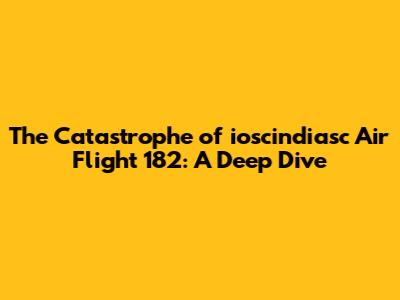The Catastrophe of ioscindiasc Air Flight 182: A Deep Dive