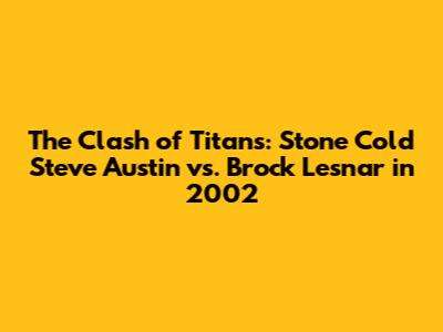 The Clash of Titans: Stone Cold Steve Austin vs. Brock Lesnar in 2002